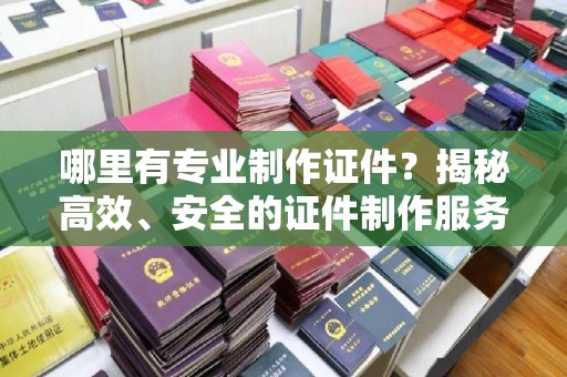 蓬溪哪里有专业制作证件？揭秘高效、安全的证件制作服务