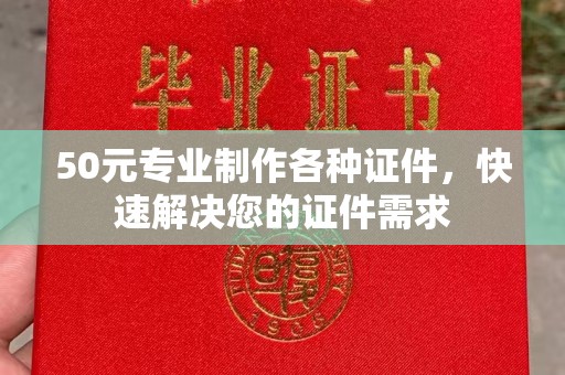 蓬溪50元专业制作各种证件，快速解决您的证件需求