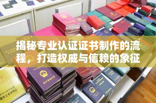 蓬溪揭秘专业认证证书制作的流程，打造权威与信赖的象征