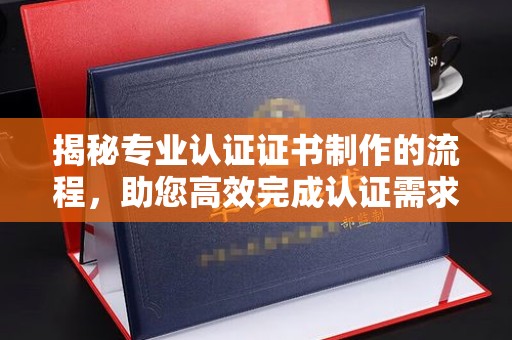 蓬溪揭秘专业认证证书制作的流程，助您高效完成认证需求