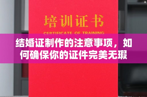 蓬溪结婚证制作的注意事项，如何确保你的证件完美无瑕