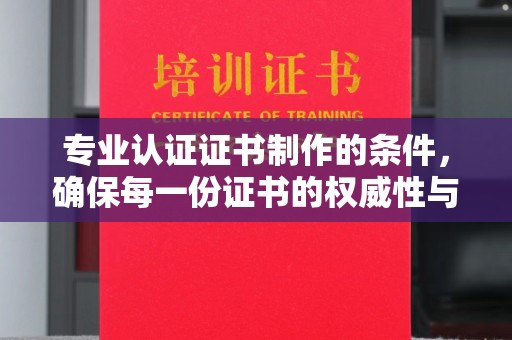 蓬溪专业认证证书制作的条件，确保每一份证书的权威性与可信度