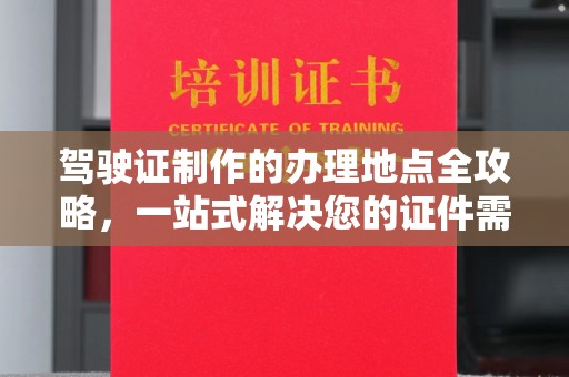 蓬溪驾驶证制作的办理地点全攻略，一站式解决您的证件需求