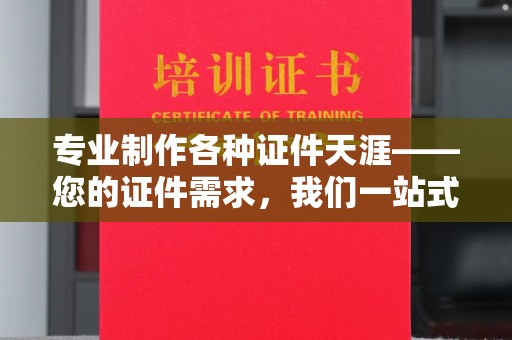 蓬溪专业制作各种证件天涯——您的证件需求，我们一站式解决